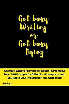 Get busy Writing or get busy Dying: Creative Writing Prompts for Adults | A Prompt A Day for 6 Months (Creative Writing Series)