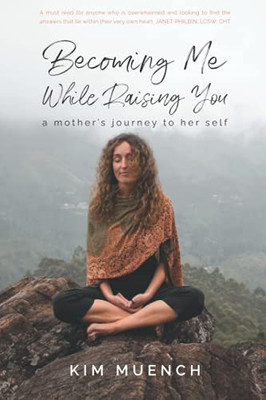 Becoming Me While Raising You: A Mother'S Journey To Her Self