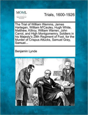 The Trial of William Wemms, James Hartegan, William M'Cauley, Hugh White, Matthew, Killroy, William Warren, John Carrol, and High Montgomemry, Soldier