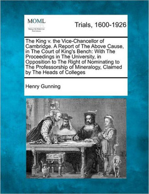 The King V. the Vice-Chancellor of Cambridge. a Report of the Above Cause, in the Court of King's Bench: With the Proceedings in the University, in Op