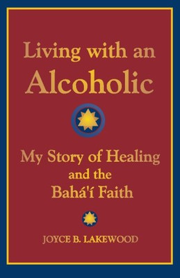 Living with an Alcoholic: My Story of Healing and the Baha'i Faith