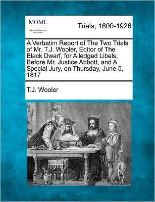 A Verbatim Report of the Two Trials of Mr. T.J. Wooler, Editor of the Black Dwarf, for Alledged Libels, Before Mr. Justice Abbott, and a Special Jury,