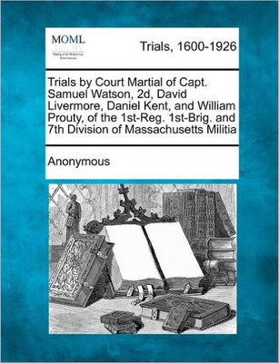 Trials by Court Martial of Capt. Samuel Watson, 2D, David Livermore, Daniel Kent, and William Prouty, of the 1st-Reg. 1st-Brig. and 7th Division of Ma