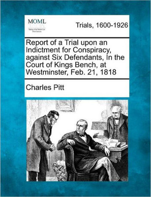 Report of a Trial Upon an Indictment for Conspiracy, Against Six Defendants, in the Court of Kings Bench, at Westminster, Feb. 21, 1818