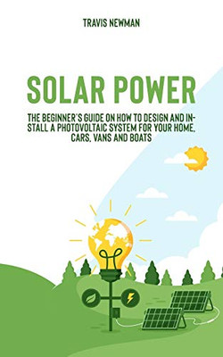 Solar Power: The beginner�s guide on how to design and install a photovoltaic system for your home, cars, vans and boats