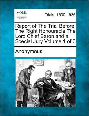 Report of the Trial Before the Right Honourable the Lord Chief Baron and a Special Jury Volume 1 of 3