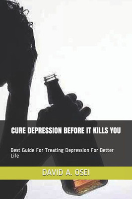 Cure Depression Before It Kills You: Best Guide For Treating Depression For Better Life