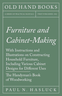 Furniture and Cabinet-Making - With Instructions and Illustrations on Constructing Household Furniture, Including Various Cabinet Designs for Differen