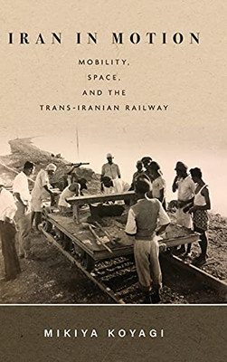 Iran In Motion: Mobility, Space, And The Trans-Iranian Railway