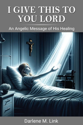 I Give This To You Lord: An Angelic Message Of His Healing
