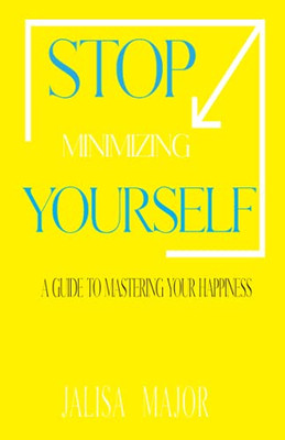 Stop Minimizing Yourself : A Guide To Mastering Your Happiness