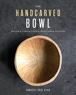 The Handcarved Bowl: Design & Create Custom Bowls From Scratch