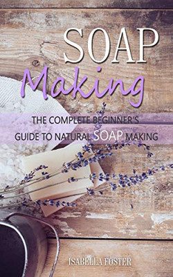 Soap Making: The Complete Beginner's Guide to Natural Soap Making