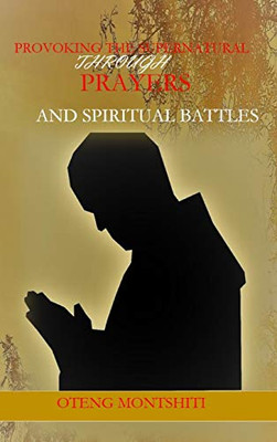 Provoking The Supernatural Through Prayer And Spiritual Battles