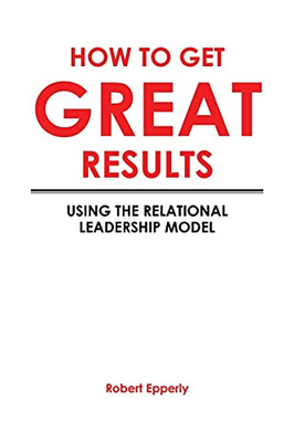 How To Get Great Results: Using The Relational Leadership Model