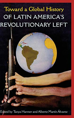 Toward A Global History Of Latin America’S Revolutionary Left