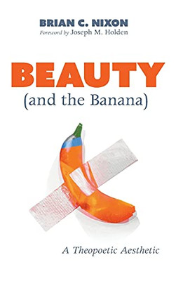 Beauty (And The Banana): A Theopoetic Aesthetic - 9781725285330