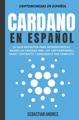 Cardano en EspaÃ±ol: La GuÃ­a Definitiva Para Introducirte Al Mundo de Cardano ADA, Las Criptomonedas Smart Contracts Y Dominarlo Por Comple