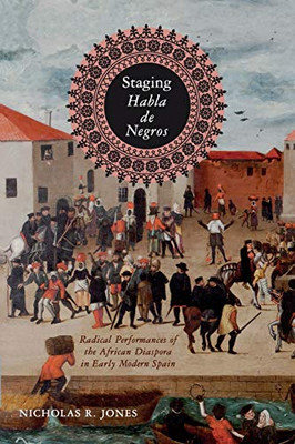 Staging Habla de Negros: Radical Performances of the African Diaspora in Early Modern Spain (Iberian Encounter and Exchange, 475–1755)