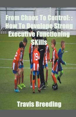 From Chaos To Control: How To Develop Strong Executive functioning Skills