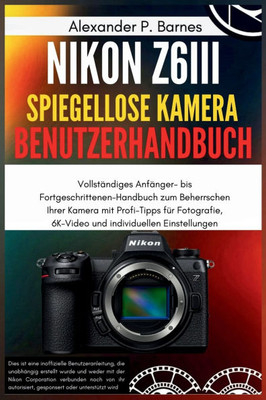 Nikon Z6III Spiegel.. Kamera Benutzerhan..: Vollständiges Anfänger- bis Fortgeschrittenen-Handbuch zum Beherrschen Ihrer Kamera mit Profi-Tipps für Fo