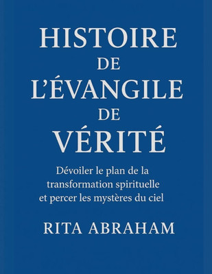 Histoire de l'Ã‰vangile de VÃ©ritÃ©: DÃ©voiler le plan de la transformation spirituelle et percer les mystÃ¨res du ciel
