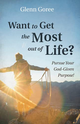 Want To Get The Most Out Of Life?: Pursue Your God-Given Purpose!