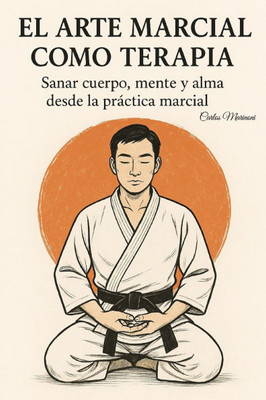 El Arte Marcial Como Terapia: Sanar cuerpo, mente y alma desde la práctica marcial