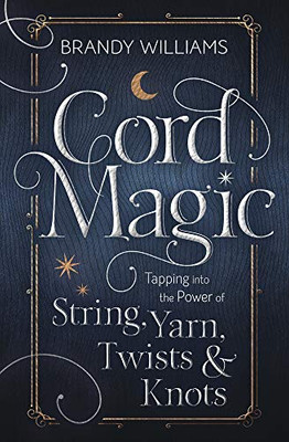 Cord Magic: Tapping Into The Power Of String, Yarn, Twists & Knots