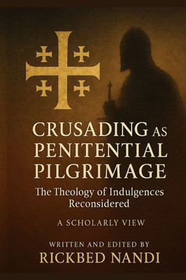 Crusading as Penitential Pilgrimage: The Theology of Indulgences Reconsidered: A Scholarly View