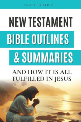 New Testament Bible outlines and Summaries: And How it is All Fulfilled in Jesus