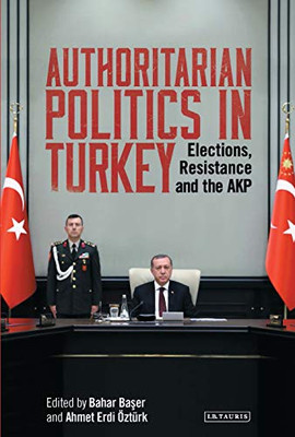 Authoritarian Politics In Turkey: Elections, Resistance And The Akp