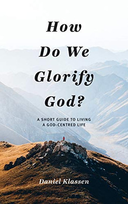 How Do We Glorify God?: A Short Guide To Living A God-Centered Life