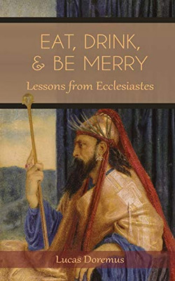 Eat, Drink, And Be Merry: Lessons From Ecclesiastes - 9781736751602