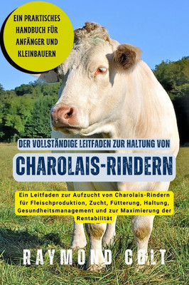 Der vollstÃ¤ndige Leitfaden zur Haltung von Charolais-Rindern: Ein Leitfaden zur Aufzucht von Charolais-Rindern fÃ¼r Fleischproduktion, Zucht, FÃ¼tterung