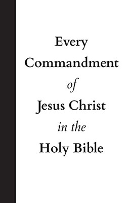 Every Commandment Of Jesus Christ In The Holy Bible - 9781737380535