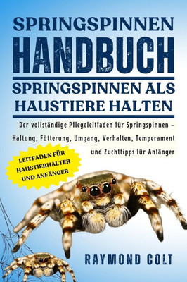Springspinnen Handbuch: Der vollständige Pflegeleitfaden für Springspinnen - Haltung, Fütterung, Umgang, Verhalten, Temperament und Zuchttipps für Anf