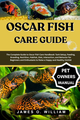 Oscar Fish Care Guide: The Complete Guide to Oscar Fish Care Handbook: Tank Setup, Feeding, Breeding, Nutrition, Habitat, Diet, Interaction, and Behav