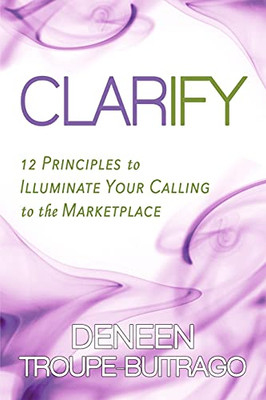 Clarify: 12 Principles To Illuminate Your Calling To The Marketplace