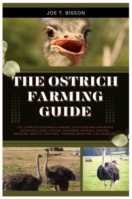 The Ostrich Farming Guide: The Complete Beginners Manual to Raising and Managing Ostriches, Care, Species, Choosing, Housing, Feeding, Breeding, Healt