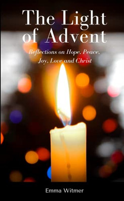 The Light Of Advent: Reflections On Hope, Peace, Joy, Love And Christ