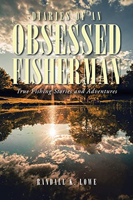 Diaries Of An Obsessed Fisherman: True Fishing Stories And Adventures