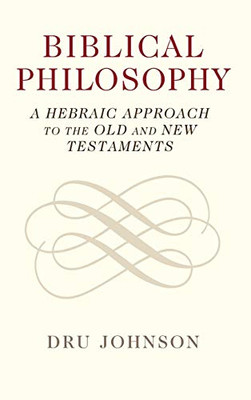 Biblical Philosophy: A Hebraic Approach To The Old And New Testaments