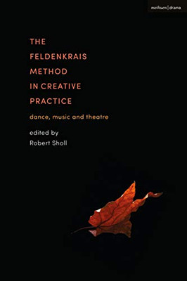 The Feldenkrais Method In Creative Practice: Dance, Music And Theatre