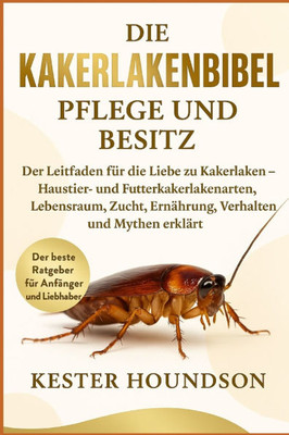Die Kakerlakenbibel Pflege Und Besitz: Der Leitfaden für die Liebe zu Kakerlaken - Haustier- und Futterkakerlakenarten, Lebensraum, Zucht, Ernährung,