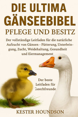 Die Ultima Geese Bibel Pflege Und Besitz: Der vollständige Leitfaden für die natürliche Aufzucht von Gänsen - Fütterung, Unterbringung, Zucht, Weideha