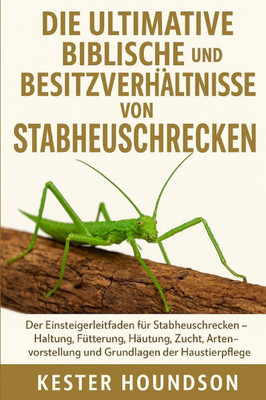 Die Ultimative Biblische Pflege Und Besitzverhältnisse Von Stabheuschrecken: Der Einsteigerleitfaden für Stabheuschrecken - Haltung, Fütterung, Häutun