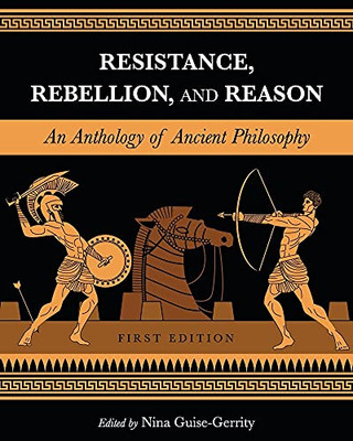 Resistance, Rebellion, And Reason: An Anthology Of Ancient Philosophy