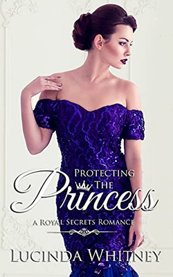 Protecting The Princess: A Contemporary Royal Romance (Royal Secrets)