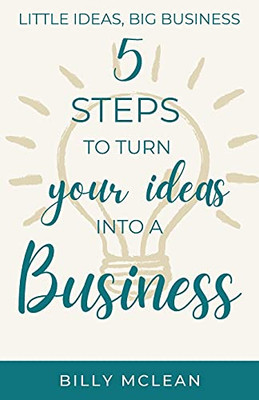 Little Ideas, Big Business: 5 Steps To Turn Your Ideas Into A Business